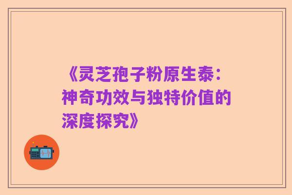 《灵芝孢子粉原生泰：神奇功效与独特价值的深度探究》