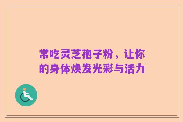 常吃灵芝孢子粉，让你的身体焕发光彩与活力