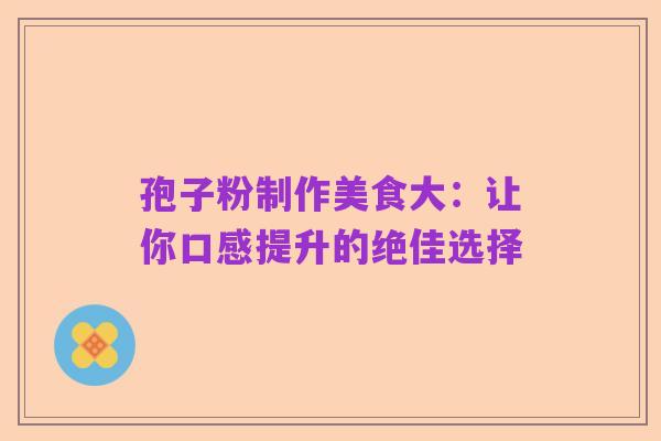 孢子粉制作美食大:让你口感提升的绝佳选择