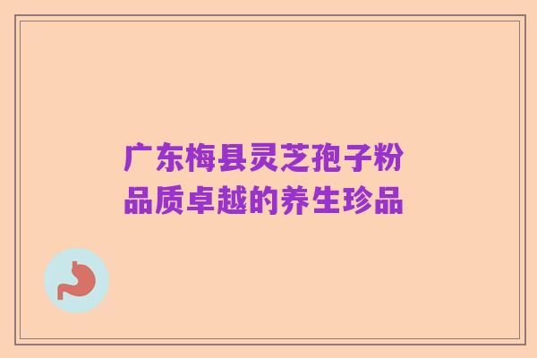 广东梅县灵芝孢子粉 品质卓越的养生珍品