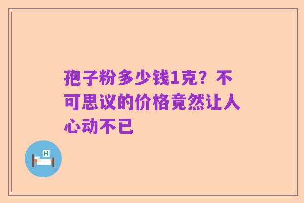 孢子粉多少钱1克？不可思议的价格竟然让人心动不已