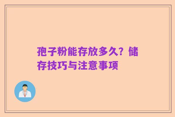 孢子粉能存放多久?储存技巧与注意事项