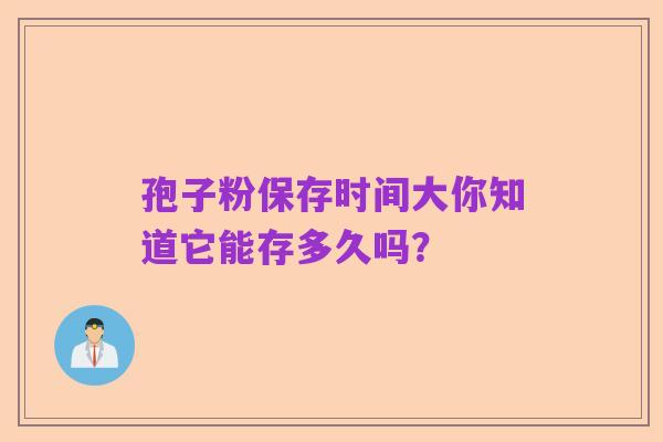 孢子粉保存时间大你知道它能存多久吗?