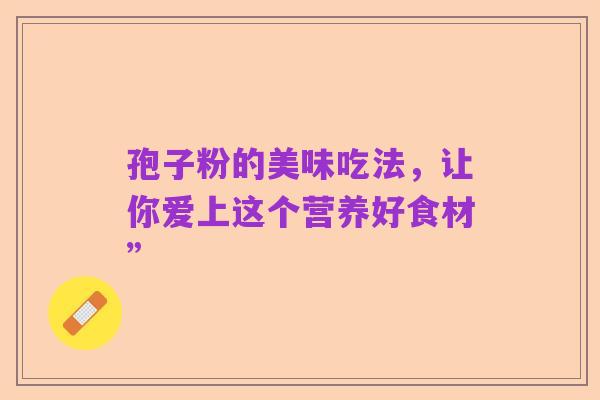 孢子粉的美味吃法，让你爱上这个营养好食材”