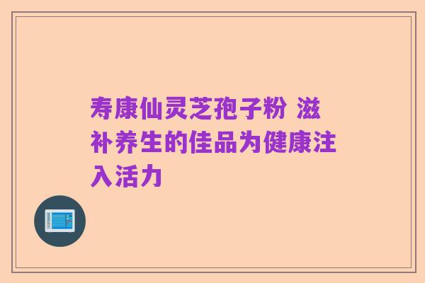 寿康仙灵芝孢子粉 滋补养生的佳品为健康注入活力