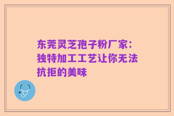 东莞灵芝孢子粉厂家:独特加工工艺让你无法抗拒的美味