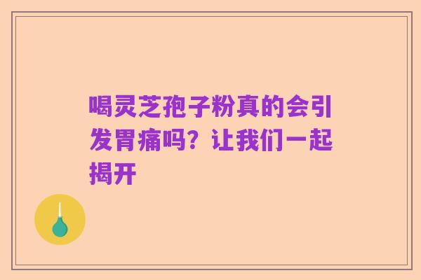 喝灵芝孢子粉真的会引发胃痛吗?让我们一起揭开