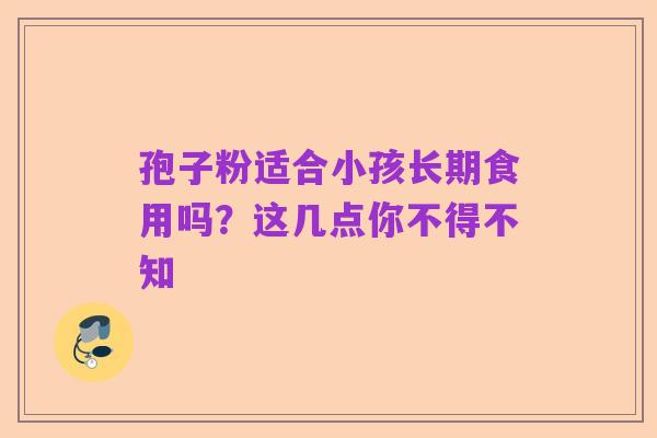 孢子粉适合小孩长期食用吗？这几点你不得不知