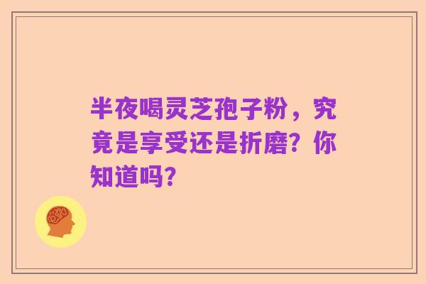 半夜喝灵芝孢子粉,究竟是享受还是折磨?你知道吗?