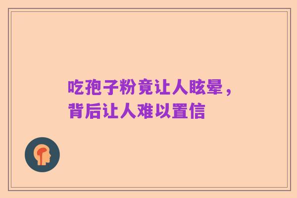 吃孢子粉竟让人眩晕，背后让人难以置信