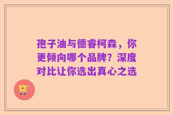 孢子油与德睿柯森，你更倾向哪个品牌？深度对比让你选出真心之选