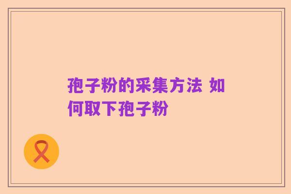 孢子粉的采集方法 如何取下孢子粉