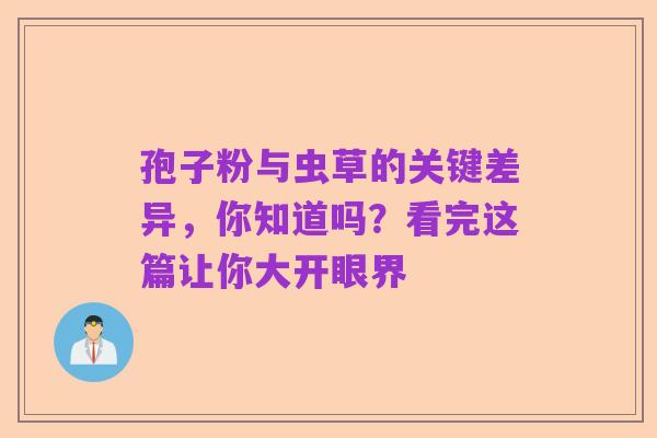 孢子粉与虫草的关键差异,你知道吗?看完这篇让你大开眼界