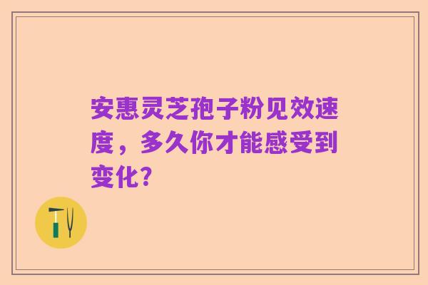 安惠灵芝孢子粉见效速度，多久你才能感受到变化？