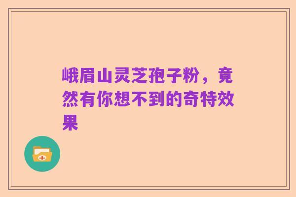 峨眉山灵芝孢子粉,竟然有你想不到的奇特效果