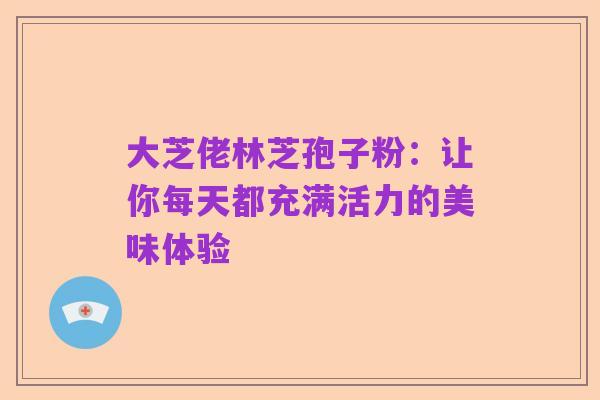 大芝佬林芝孢子粉:让你每天都充满活力的美味体验