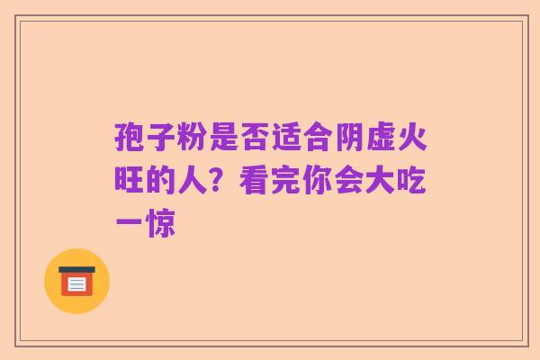 孢子粉是否适合阴虚火旺的人?看完你会大吃一惊