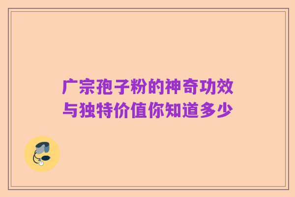 广宗孢子粉的神奇功效与独特价值你知道多少