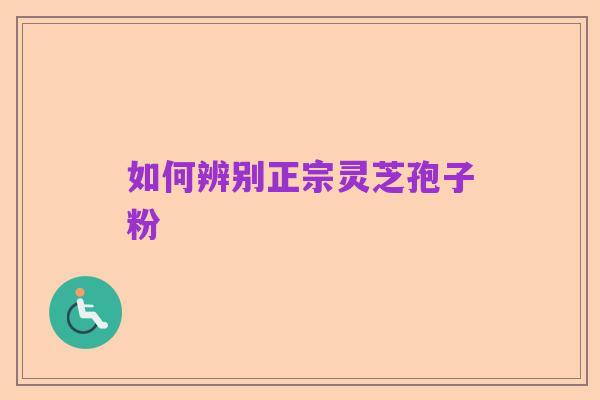 如何辨别正宗灵芝孢子粉
