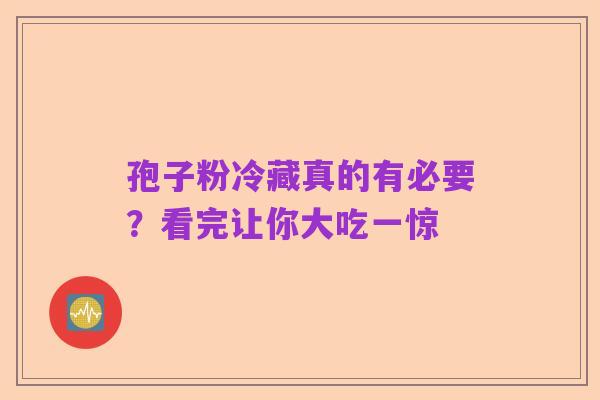 孢子粉冷藏真的有必要?看完让你大吃一惊