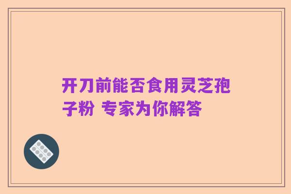 开刀前能否食用灵芝孢子粉 专家为你解答