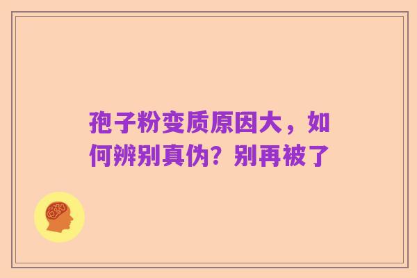 孢子粉变质原因大,如何辨别真伪?别再被了