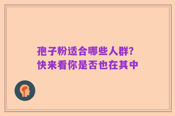 孢子粉适合哪些人群?快来看你是否也在其中