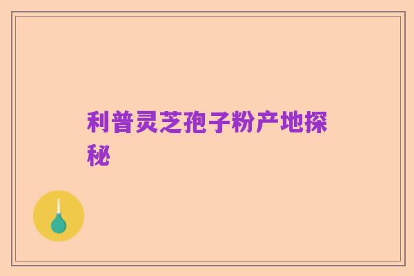 利普灵芝孢子粉产地探秘