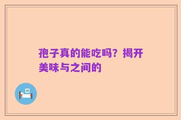 孢子真的能吃吗？揭开美味与之间的