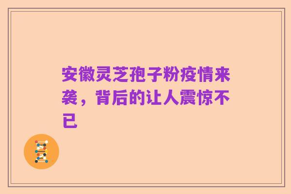 安徽灵芝孢子粉疫情来袭,背后的让人震惊不已