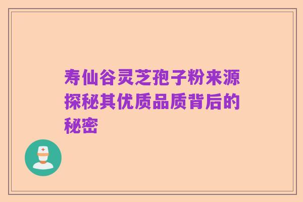 寿仙谷灵芝孢子粉来源探秘其优质品质背后的秘密