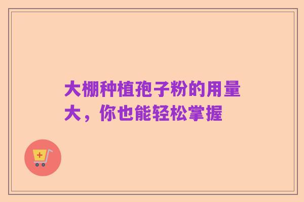 大棚种植孢子粉的用量大,你也能轻松掌握