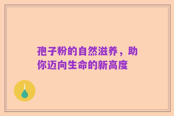 孢子粉的自然滋养,助你迈向生命的新高度