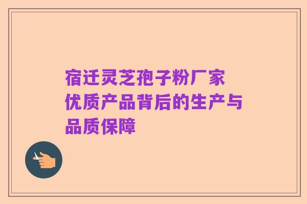 宿迁灵芝孢子粉厂家 优质产品背后的生产与品质保障