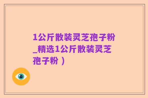 1公斤散装灵芝孢子粉_精选1公斤散装灵芝孢子粉 )