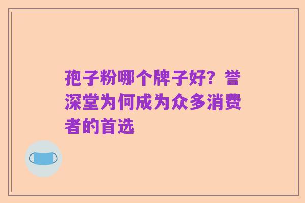 孢子粉哪个牌子好?誉深堂为何成为众多消费者的首选