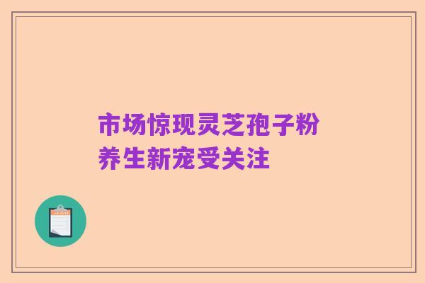 市场惊现灵芝孢子粉 养生新宠受关注