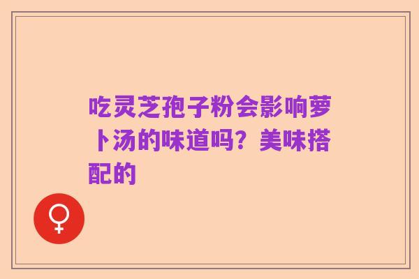 吃灵芝孢子粉会影响萝卜汤的味道吗?美味搭配的