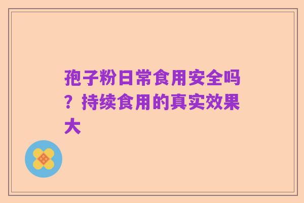 孢子粉日常食用安全吗?持续食用的真实效果大