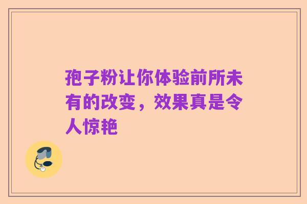 孢子粉让你体验前所未有的改变,效果真是令人惊艳