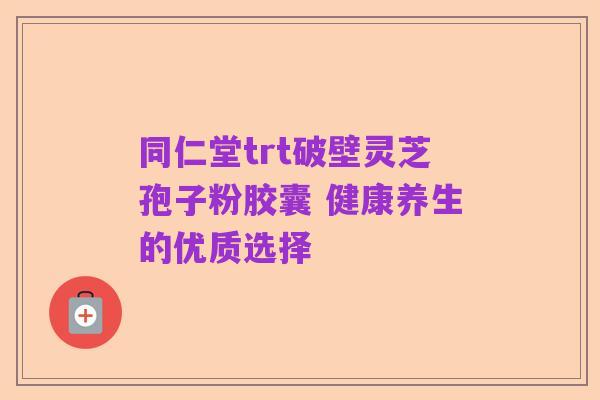同仁堂trt破壁灵芝孢子粉胶囊 健康养生的优质选择