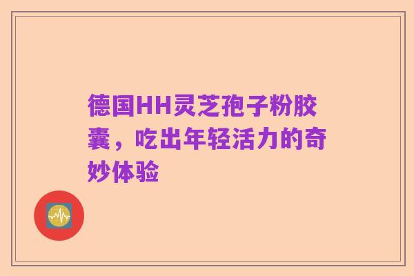 德国HH灵芝孢子粉胶囊,吃出年轻活力的奇妙体验