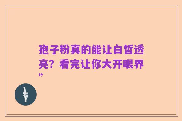 孢子粉真的能让白皙透亮?看完让你大开眼界”