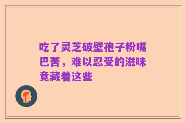 吃了灵芝破壁孢子粉嘴巴苦，难以忍受的滋味竟藏着这些