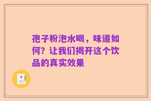 孢子粉泡水喝,味道如何?让我们揭开这个饮品的真实效果