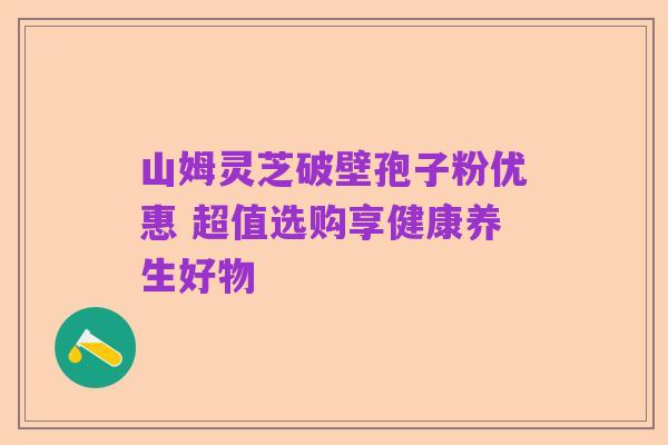 山姆灵芝破壁孢子粉优惠 超值选购享健康养生好物