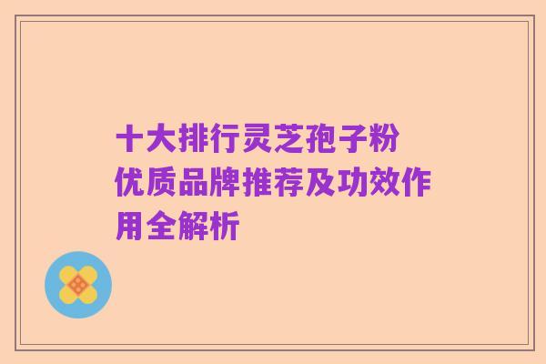 十大排行灵芝孢子粉 优质品牌推荐及功效作用全解析