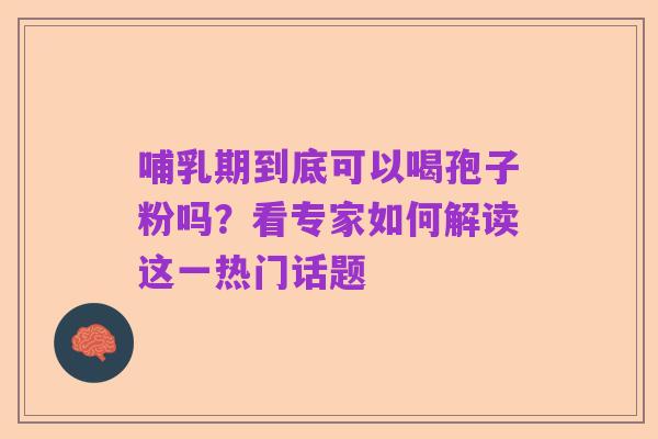 哺乳期到底可以喝孢子粉吗？看专家如何解读这一热门话题