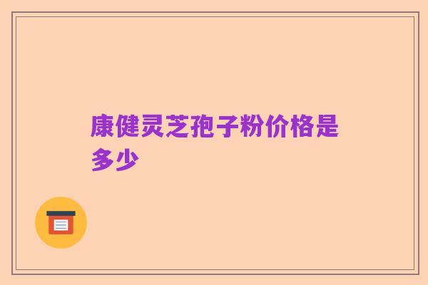 康健灵芝孢子粉价格是多少