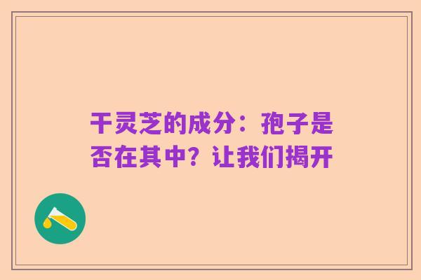 干灵芝的成分:孢子是否在其中?让我们揭开